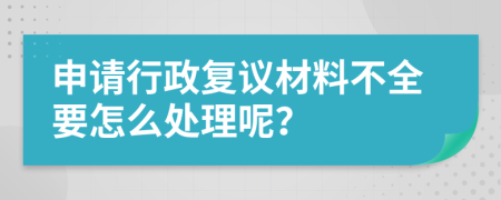 申请行政复议材料不全要怎么处理呢？