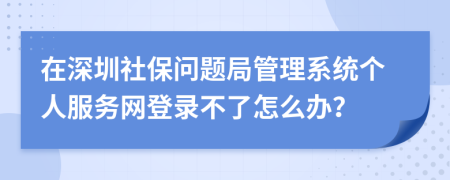 在深圳社保问题局管理系统个人服务网登录不了怎么办？