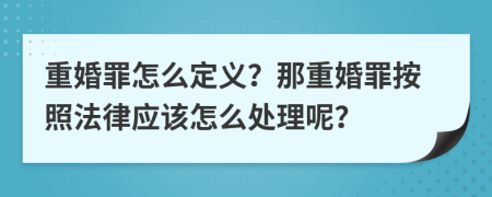 重婚罪怎么定义？那重婚罪按照法律应该怎么处理呢？