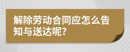 解除劳动合同应怎么告知与送达呢？