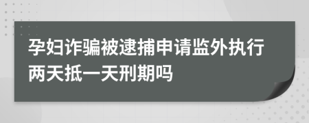 孕妇诈骗被逮捕申请监外执行两天抵一天刑期吗