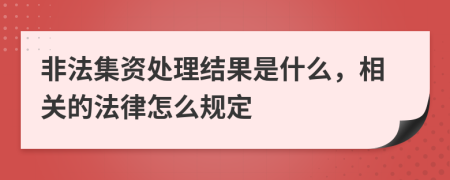 非法集资处理结果是什么，相关的法律怎么规定