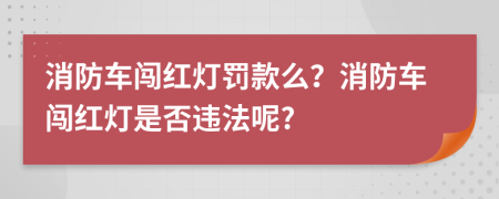 消防车闯红灯罚款么？消防车闯红灯是否违法呢?