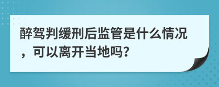 醉驾判缓刑后监管是什么情况，可以离开当地吗？