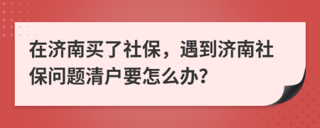 在济南买了社保，遇到济南社保问题清户要怎么办？