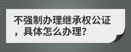 不强制办理继承权公证，具体怎么办理？