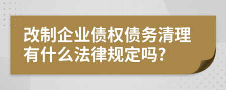 改制企业债权债务清理有什么法律规定吗?