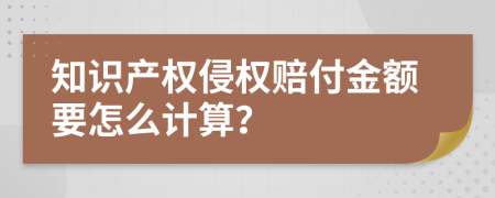 知识产权侵权赔付金额要怎么计算？