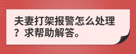 夫妻打架报警怎么处理？求帮助解答。