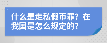 什么是走私假币罪？在我国是怎么规定的？