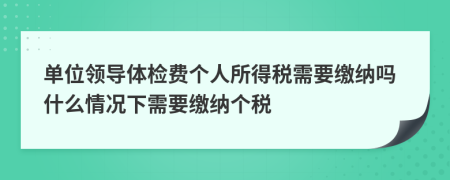 单位领导体检费个人所得税需要缴纳吗什么情况下需要缴纳个税