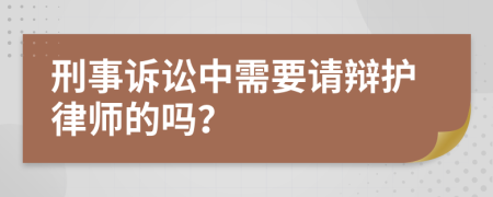 刑事诉讼中需要请辩护律师的吗？