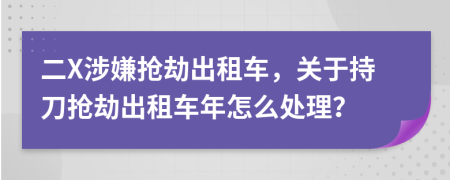 二X涉嫌抢劫出租车，关于持刀抢劫出租车年怎么处理？