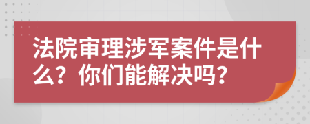 法院审理涉军案件是什么？你们能解决吗？