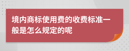 境内商标使用费的收费标准一般是怎么规定的呢