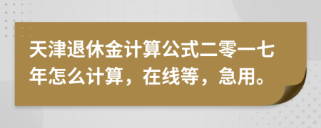 天津退休金计算公式二零一七年怎么计算，在线等，急用。