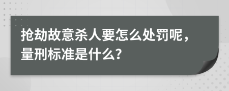 抢劫故意杀人要怎么处罚呢，量刑标准是什么？