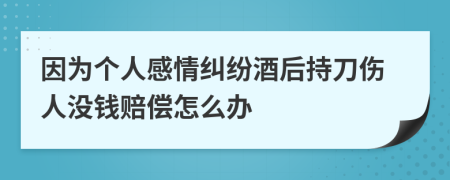 因为个人感情纠纷酒后持刀伤人没钱赔偿怎么办