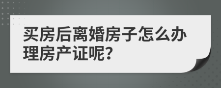 买房后离婚房子怎么办理房产证呢？