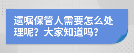 遗嘱保管人需要怎么处理呢？大家知道吗？