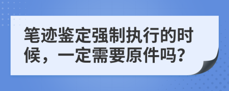 笔迹鉴定强制执行的时候，一定需要原件吗？