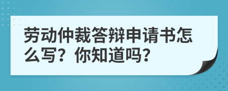 劳动仲裁答辩申请书怎么写？你知道吗？