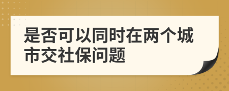 是否可以同时在两个城市交社保问题