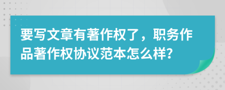 要写文章有著作权了，职务作品著作权协议范本怎么样？