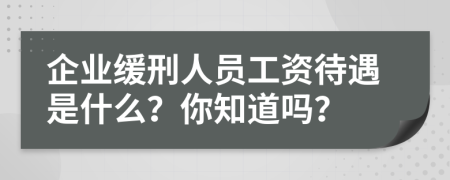 企业缓刑人员工资待遇是什么？你知道吗？