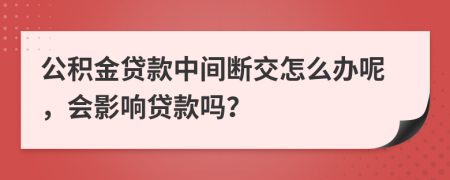 公积金贷款中间断交怎么办呢，会影响贷款吗？