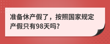 准备休产假了，按照国家规定产假只有98天吗？