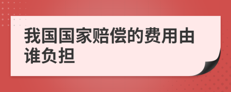 我国国家赔偿的费用由谁负担