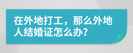 在外地打工，那么外地人结婚证怎么办？