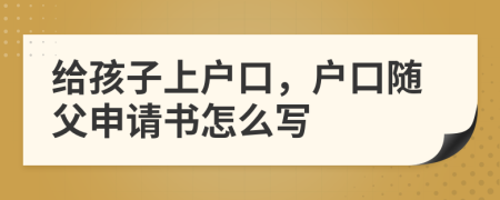 给孩子上户口，户口随父申请书怎么写