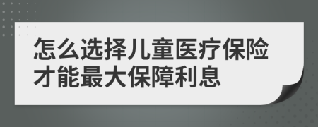 怎么选择儿童医疗保险才能最大保障利息