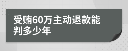 受贿60万主动退款能判多少年