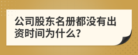 公司股东名册都没有出资时间为什么？