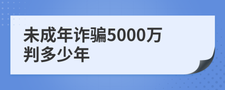 未成年诈骗5000万判多少年