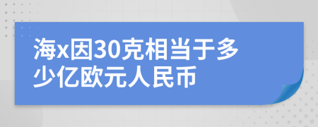 海x因30克相当于多少亿欧元人民币