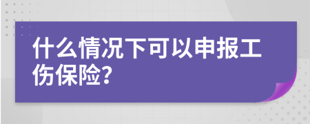 什么情况下可以申报工伤保险？