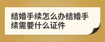 结婚手续怎么办结婚手续需要什么证件