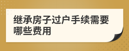 继承房子过户手续需要哪些费用