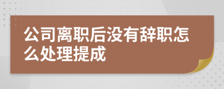 公司离职后没有辞职怎么处理提成
