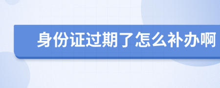 身份证过期了怎么补办啊