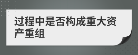 过程中是否构成重大资产重组