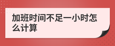 加班时间不足一小时怎么计算