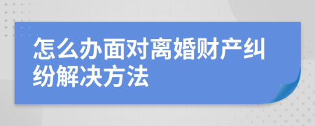 怎么办面对离婚财产纠纷解决方法