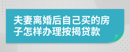 夫妻离婚后自己买的房子怎样办理按揭贷款