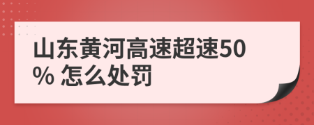 山东黄河高速超速50% 怎么处罚