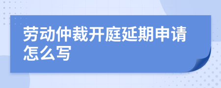 劳动仲裁开庭延期申请怎么写